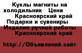 Куклы магниты на холодильник › Цена ­ 1 500 - Красноярский край Подарки и сувениры » Изделия ручной работы   . Красноярский край